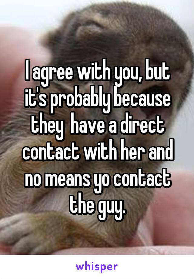 I agree with you, but it's probably because they  have a direct contact with her and no means yo contact the guy.