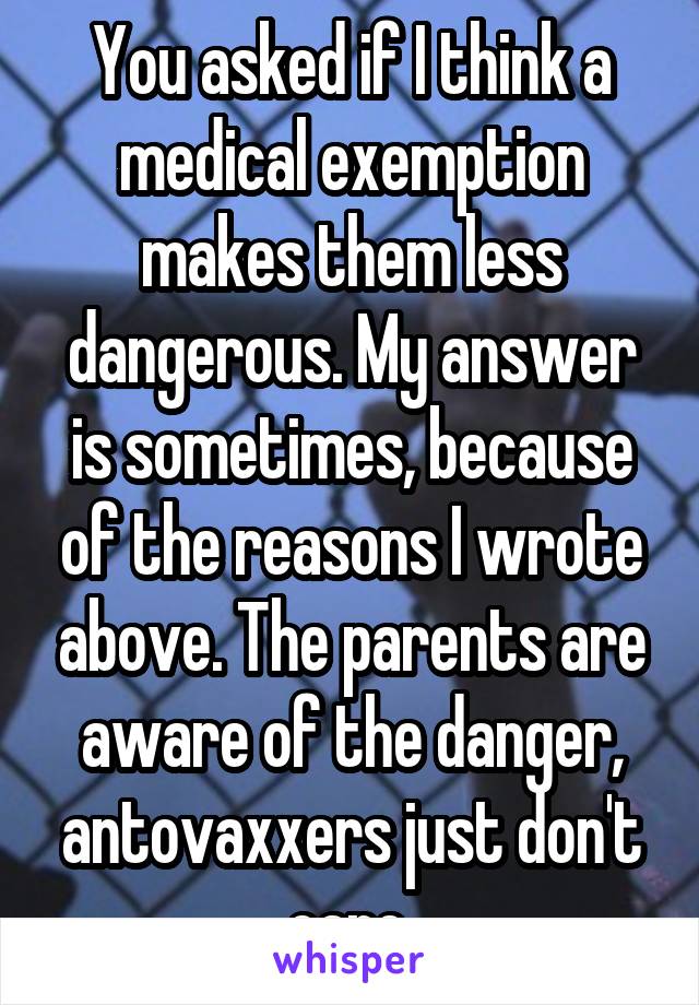 You asked if I think a medical exemption makes them less dangerous. My answer is sometimes, because of the reasons I wrote above. The parents are aware of the danger, antovaxxers just don't care.