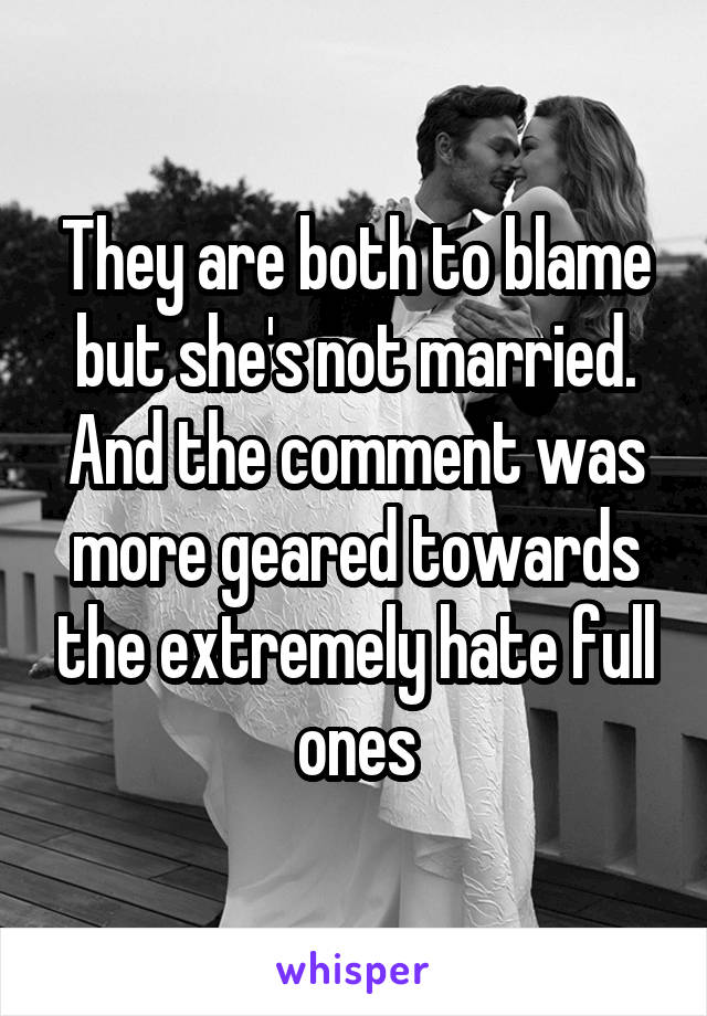 They are both to blame but she's not married. And the comment was more geared towards the extremely hate full ones