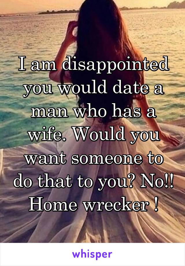 I am disappointed you would date a man who has a wife. Would you want someone to do that to you? No!!
Home wrecker !