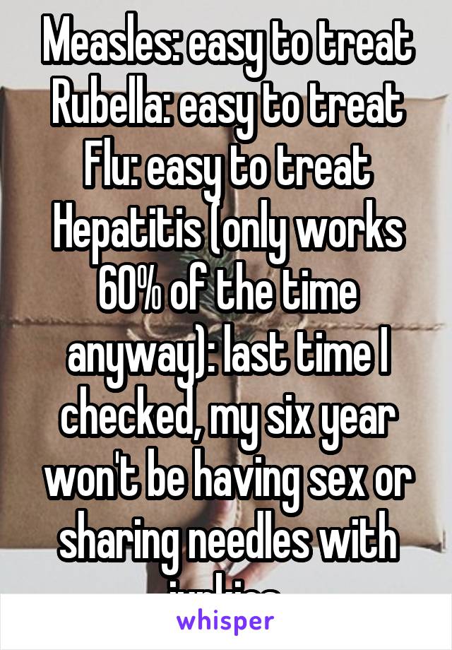 Measles: easy to treat
Rubella: easy to treat
Flu: easy to treat
Hepatitis (only works 60% of the time anyway): last time I checked, my six year won't be having sex or sharing needles with junkies.