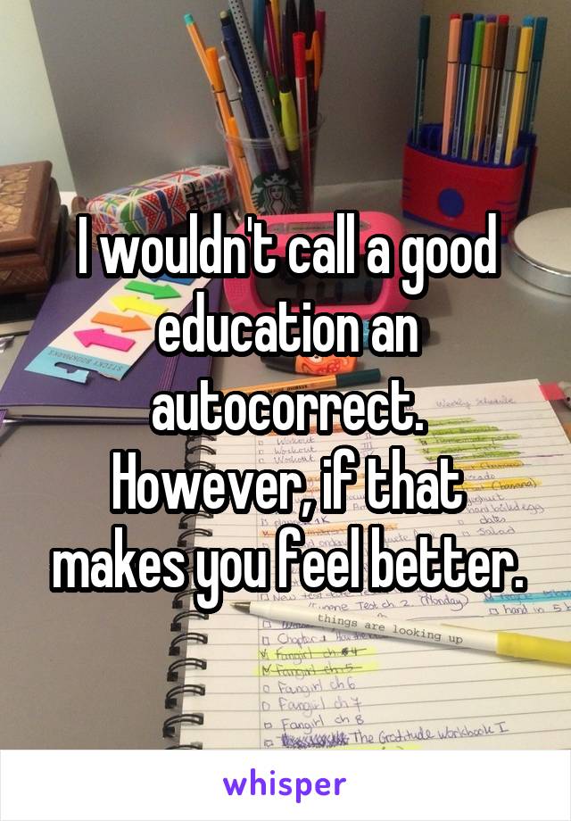 I wouldn't call a good education an autocorrect.
However, if that makes you feel better.