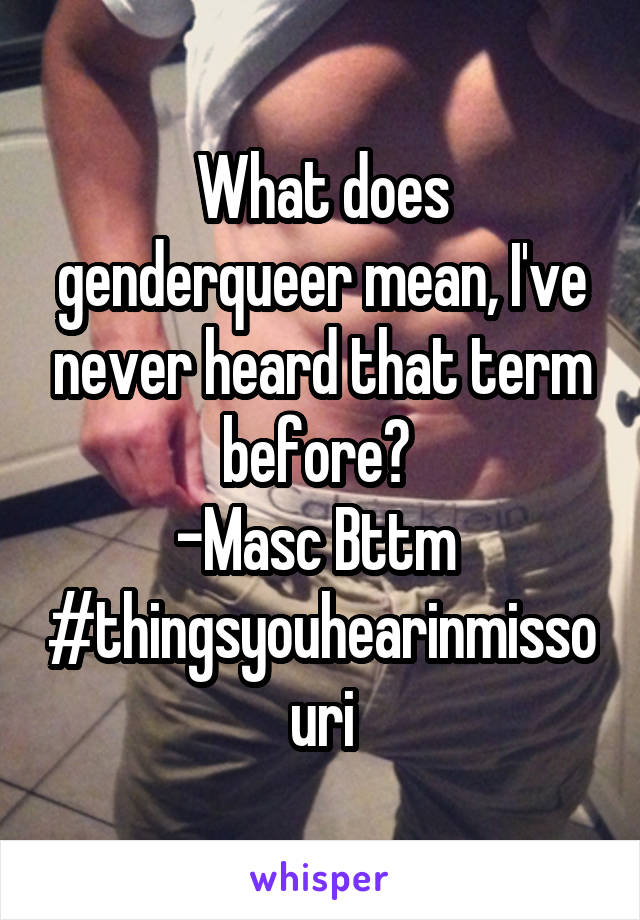 What does genderqueer mean, I've never heard that term before? 
-Masc Bttm 
#thingsyouhearinmissouri