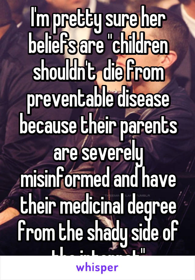 I'm pretty sure her beliefs are "children shouldn't  die from preventable disease because their parents are severely misinformed and have their medicinal degree from the shady side of the internet"