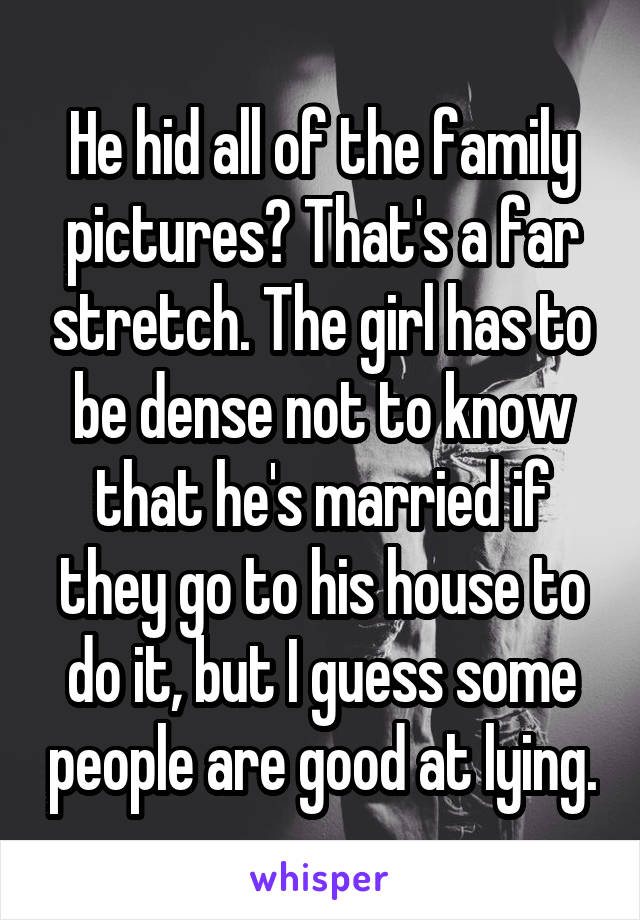 He hid all of the family pictures? That's a far stretch. The girl has to be dense not to know that he's married if they go to his house to do it, but I guess some people are good at lying.