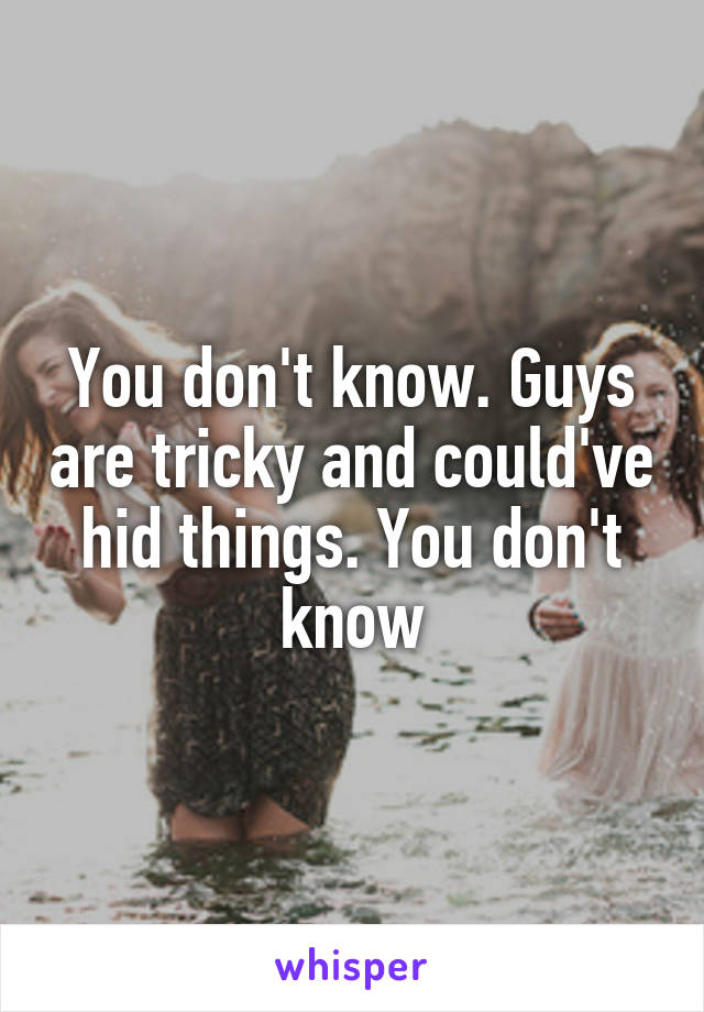 You don't know. Guys are tricky and could've hid things. You don't know