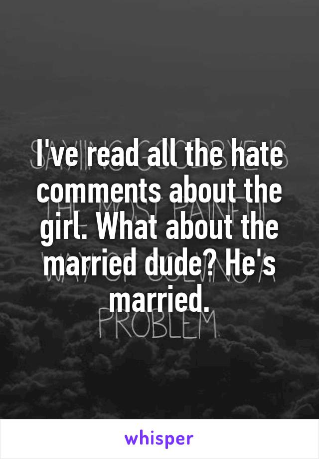 I've read all the hate comments about the girl. What about the married dude? He's married.