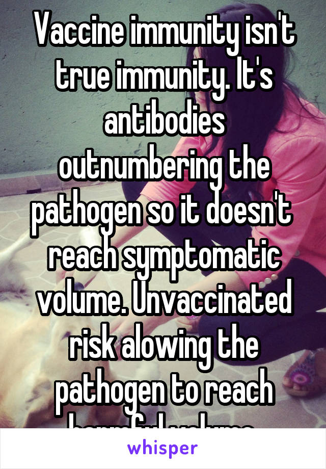 Vaccine immunity isn't true immunity. It's antibodies outnumbering the pathogen so it doesn't  reach symptomatic volume. Unvaccinated risk alowing the pathogen to reach harmful volume 