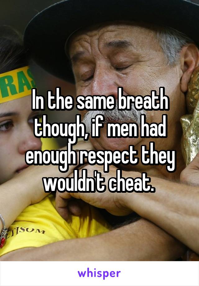 In the same breath though, if men had enough respect they wouldn't cheat. 