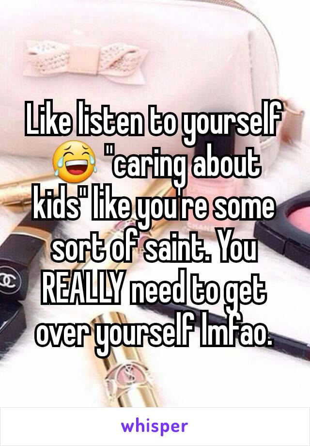 Like listen to yourself 😂 "caring about kids" like you're some sort of saint. You REALLY need to get over yourself lmfao.