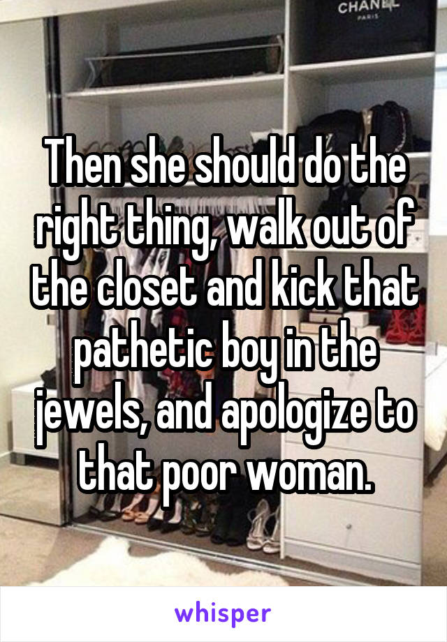 Then she should do the right thing, walk out of the closet and kick that pathetic boy in the jewels, and apologize to that poor woman.