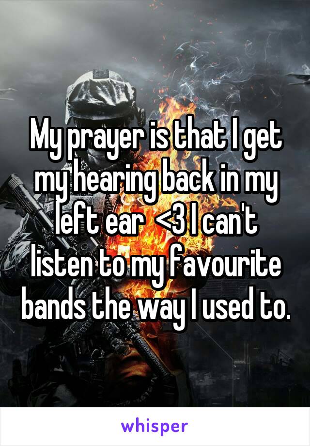 My prayer is that I get my hearing back in my left ear  <3 I can't listen to my favourite bands the way I used to.