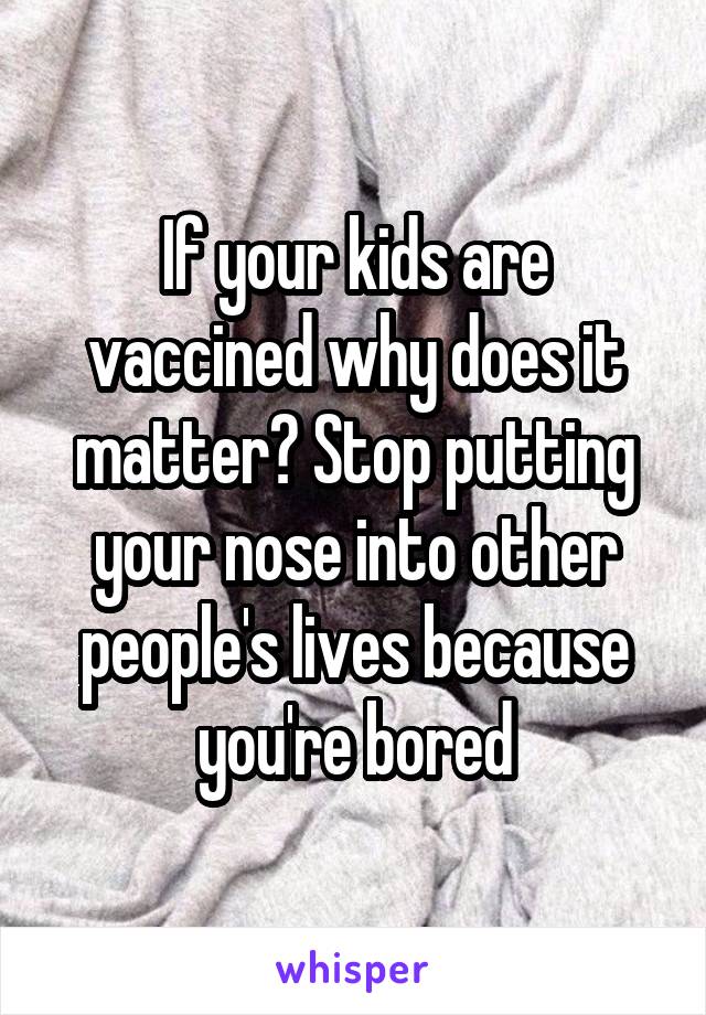 If your kids are vaccined why does it matter? Stop putting your nose into other people's lives because you're bored