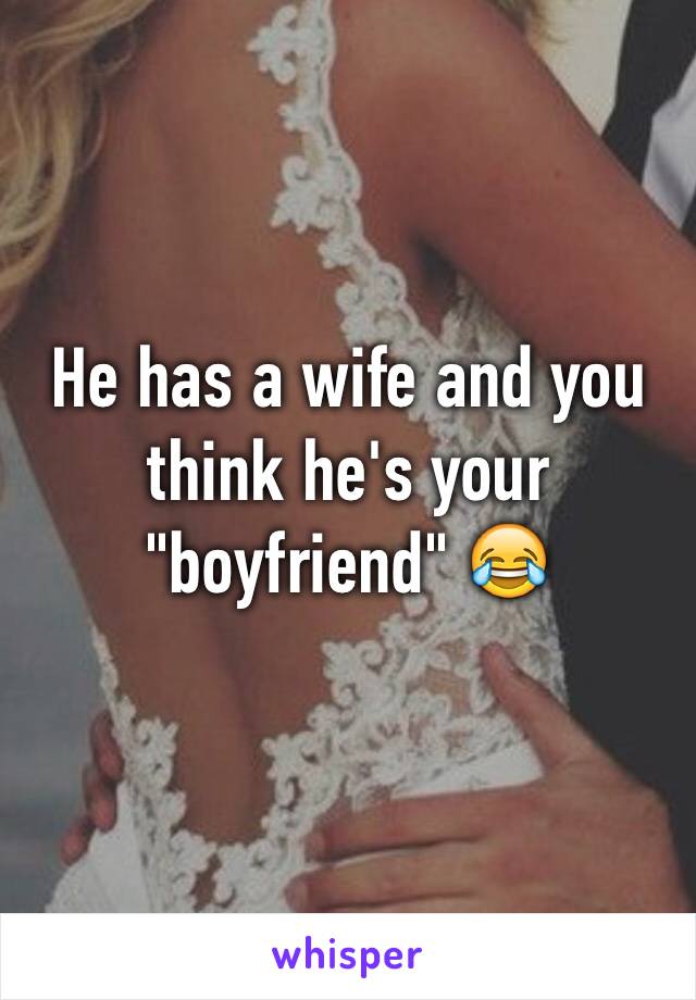 He has a wife and you think he's your "boyfriend" 😂
