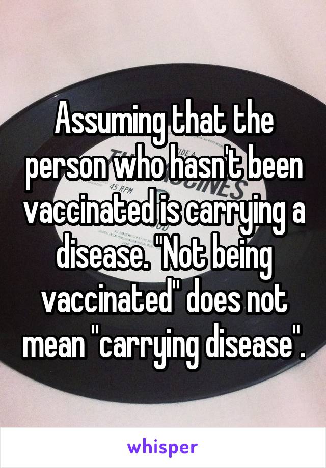 Assuming that the person who hasn't been vaccinated is carrying a disease. "Not being vaccinated" does not mean "carrying disease".