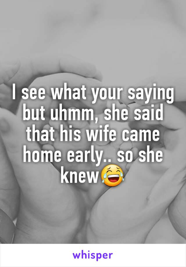 I see what your saying but uhmm, she said that his wife came home early.. so she knew😂