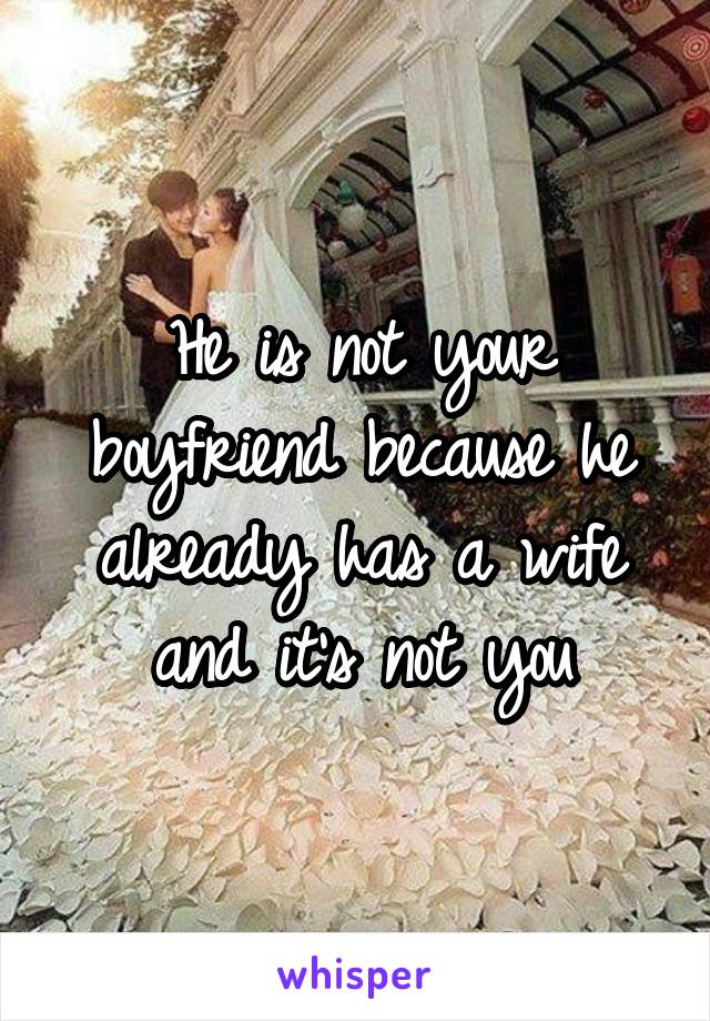 He is not your boyfriend because he already has a wife and it's not you