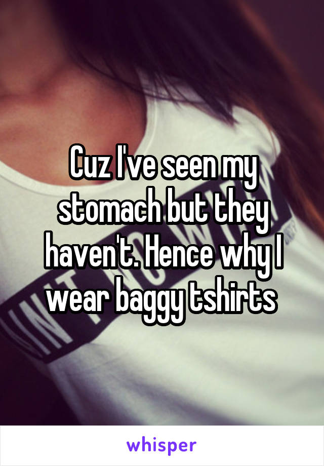 Cuz I've seen my stomach but they haven't. Hence why I wear baggy tshirts 