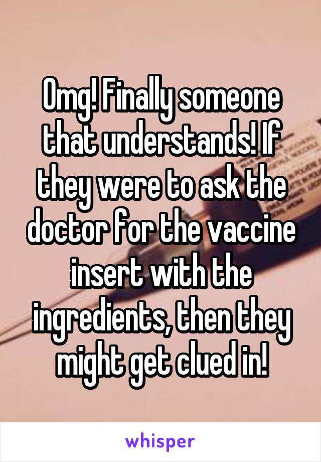 Omg! Finally someone that understands! If they were to ask the doctor for the vaccine insert with the ingredients, then they might get clued in!