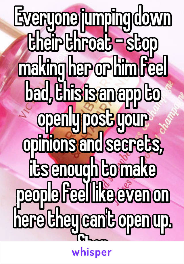 Everyone jumping down their throat - stop making her or him feel bad, this is an app to openly post your opinions and secrets, its enough to make people feel like even on here they can't open up. Stop