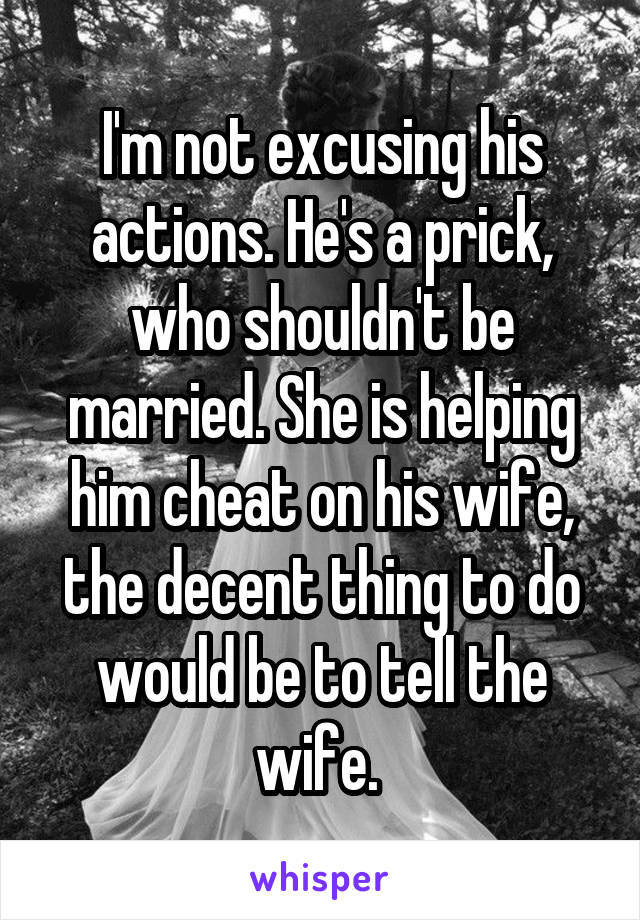 I'm not excusing his actions. He's a prick, who shouldn't be married. She is helping him cheat on his wife, the decent thing to do would be to tell the wife. 