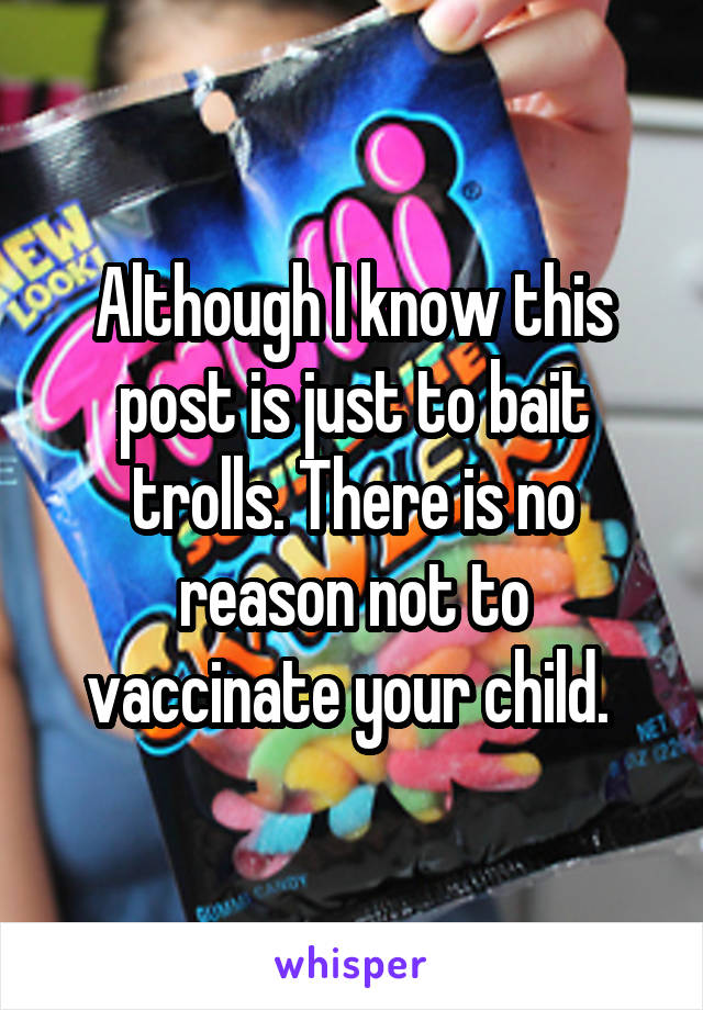 Although I know this post is just to bait trolls. There is no reason not to vaccinate your child. 