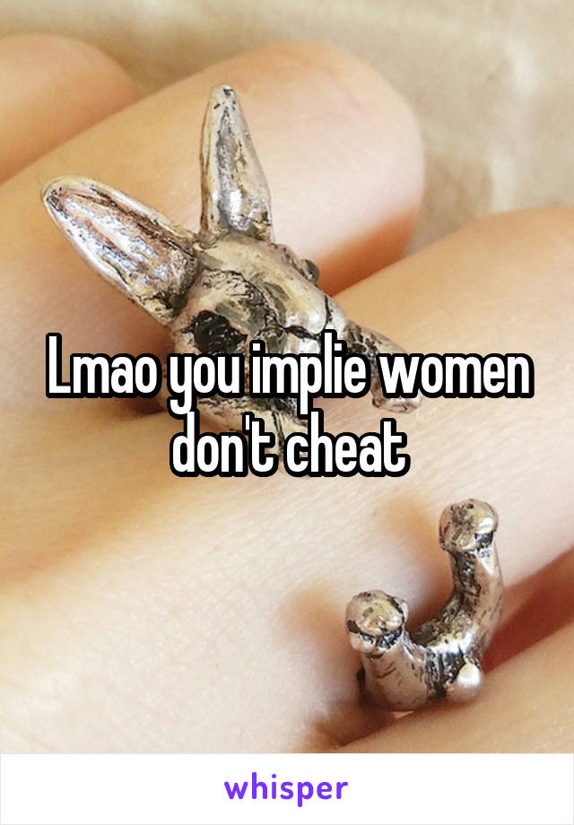 Lmao you implie women don't cheat