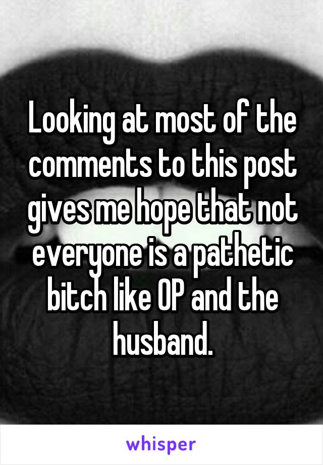 Looking at most of the comments to this post gives me hope that not everyone is a pathetic bitch like OP and the husband.