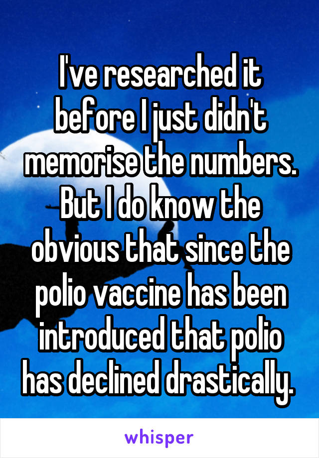 I've researched it before I just didn't memorise the numbers. But I do know the obvious that since the polio vaccine has been introduced that polio has declined drastically. 