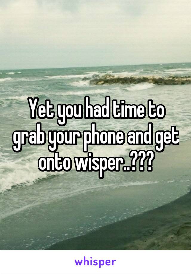 Yet you had time to grab your phone and get onto wisper..???