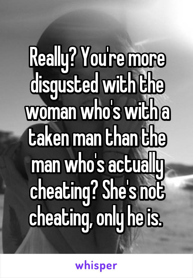 Really? You're more disgusted with the woman who's with a taken man than the man who's actually cheating? She's not cheating, only he is. 