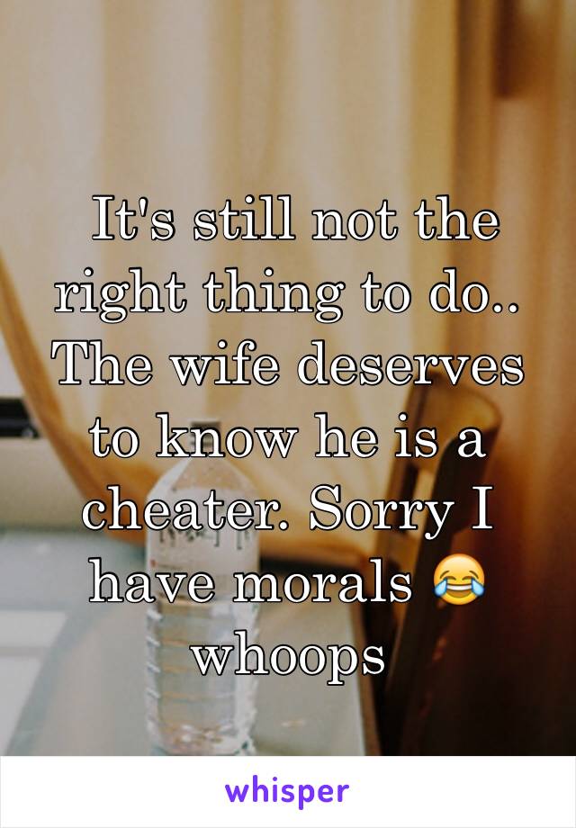  It's still not the right thing to do.. The wife deserves to know he is a cheater. Sorry I have morals 😂whoops 