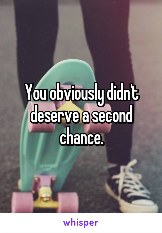 You obviously didn't deserve a second chance.