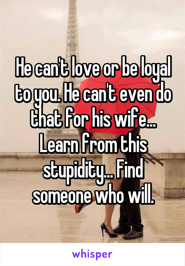 He can't love or be loyal to you. He can't even do that for his wife...
Learn from this stupidity... Find someone who will.