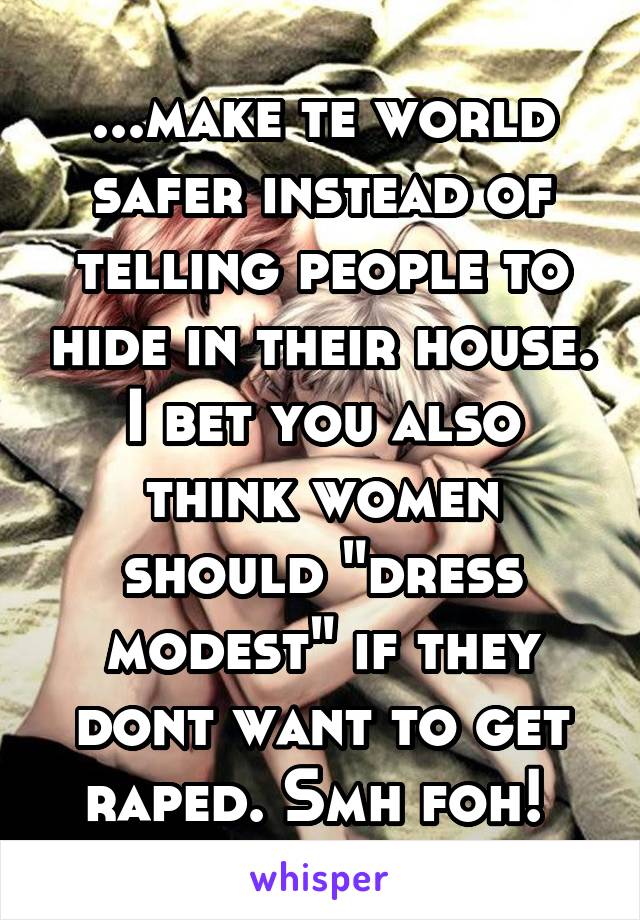 ...make te world safer instead of telling people to hide in their house. I bet you also think women should "dress modest" if they dont want to get raped. Smh foh! 