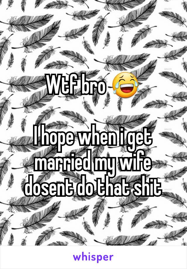 Wtf bro 😂

I hope when i get married my wife dosent do that shit