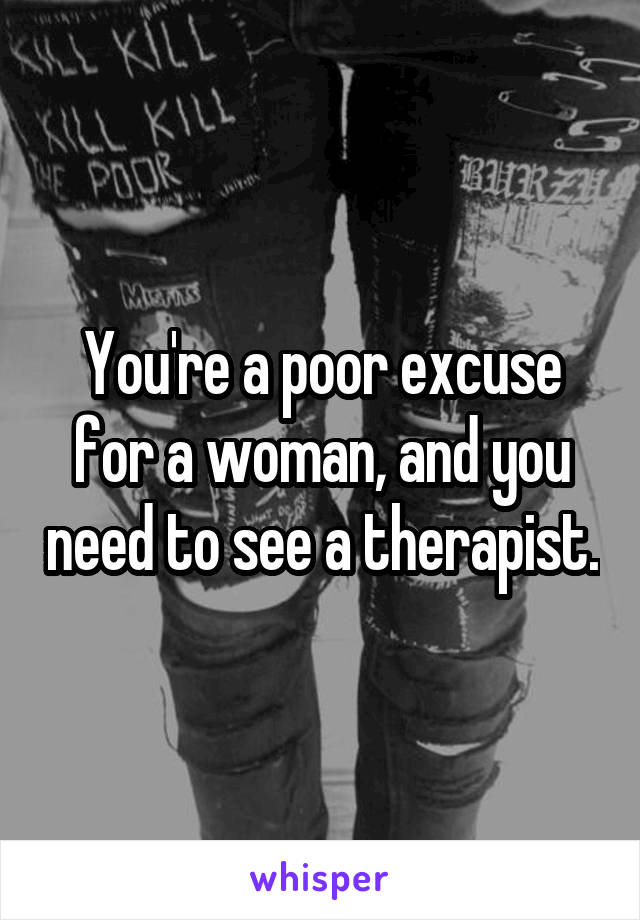 You're a poor excuse for a woman, and you need to see a therapist.