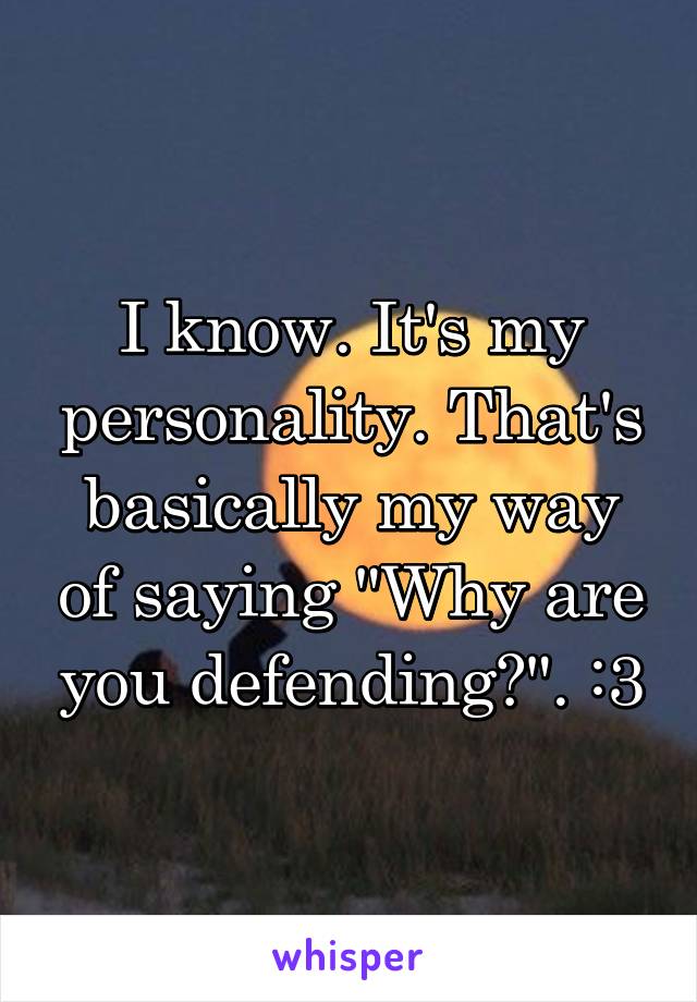 I know. It's my personality. That's basically my way of saying "Why are you defending?". :3