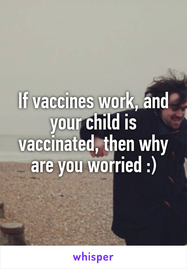 If vaccines work, and your child is vaccinated, then why are you worried :)