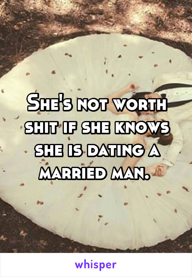 She's not worth shit if she knows she is dating a married man. 