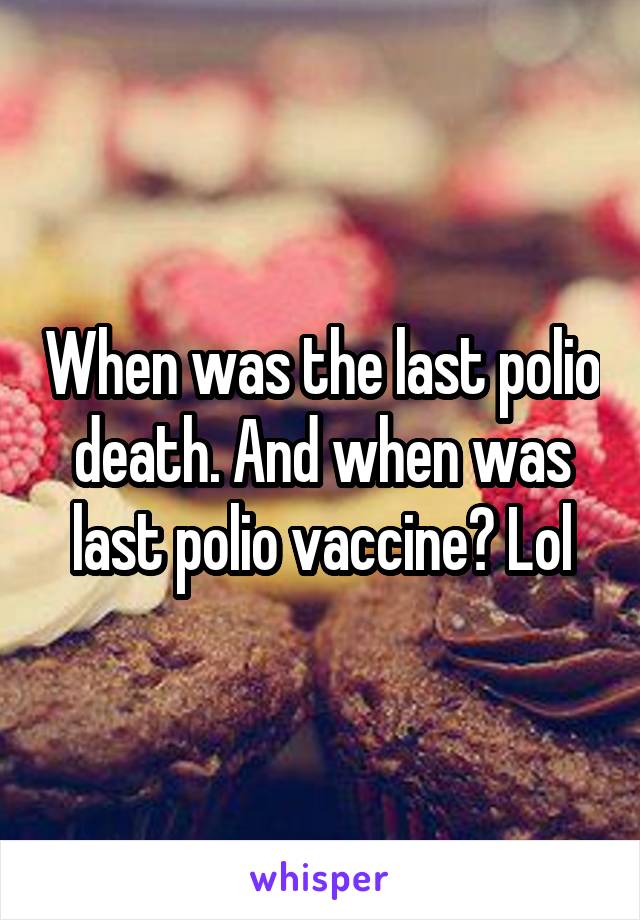 When was the last polio death. And when was last polio vaccine? Lol