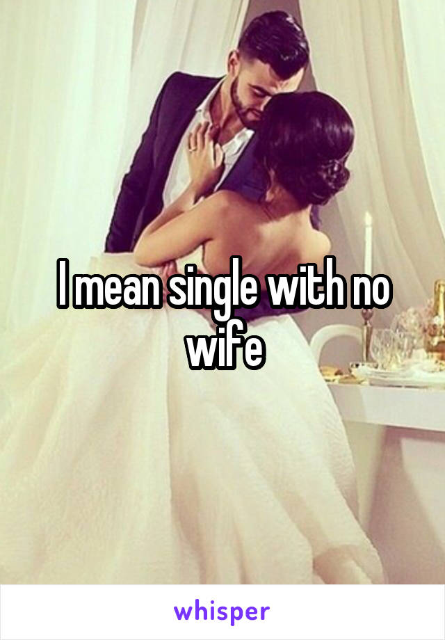 I mean single with no wife