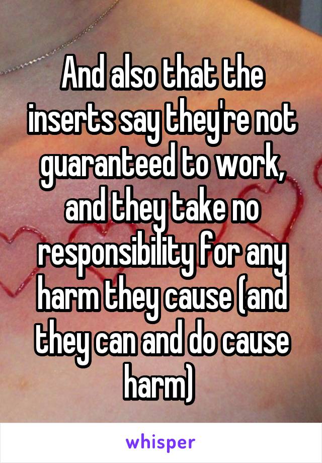 And also that the inserts say they're not guaranteed to work, and they take no responsibility for any harm they cause (and they can and do cause harm) 