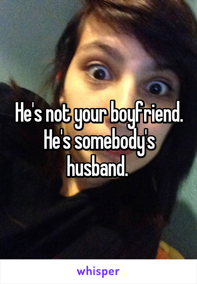 He's not your boyfriend. He's somebody's husband. 