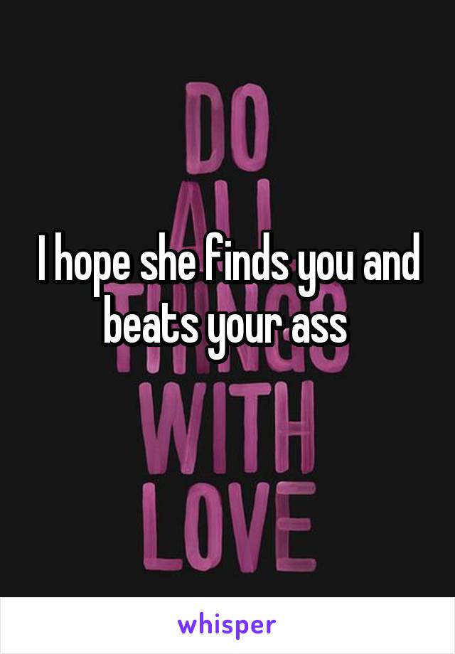 I hope she finds you and beats your ass 
