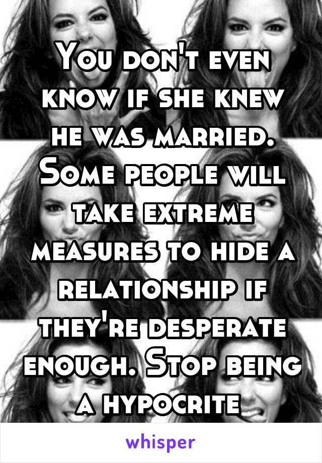 You don't even know if she knew he was married. Some people will take extreme measures to hide a relationship if they're desperate enough. Stop being a hypocrite 