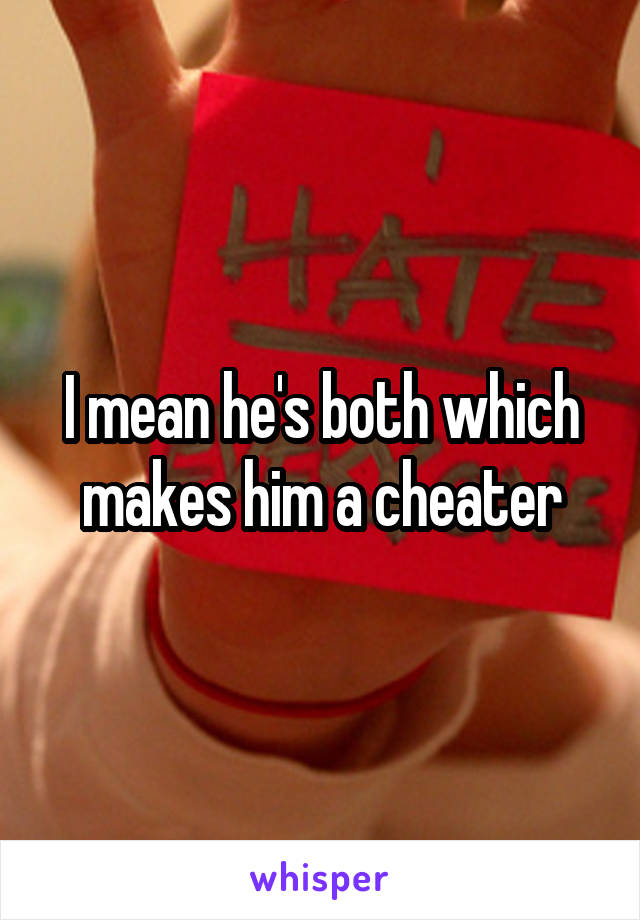 I mean he's both which makes him a cheater