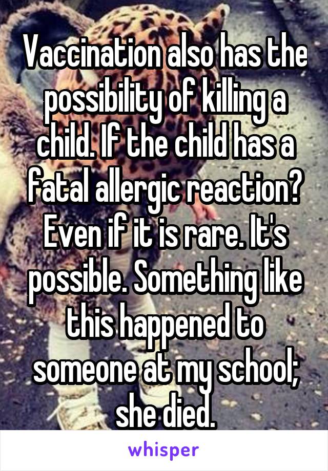 Vaccination also has the possibility of killing a child. If the child has a fatal allergic reaction? Even if it is rare. It's possible. Something like this happened to someone at my school; she died.