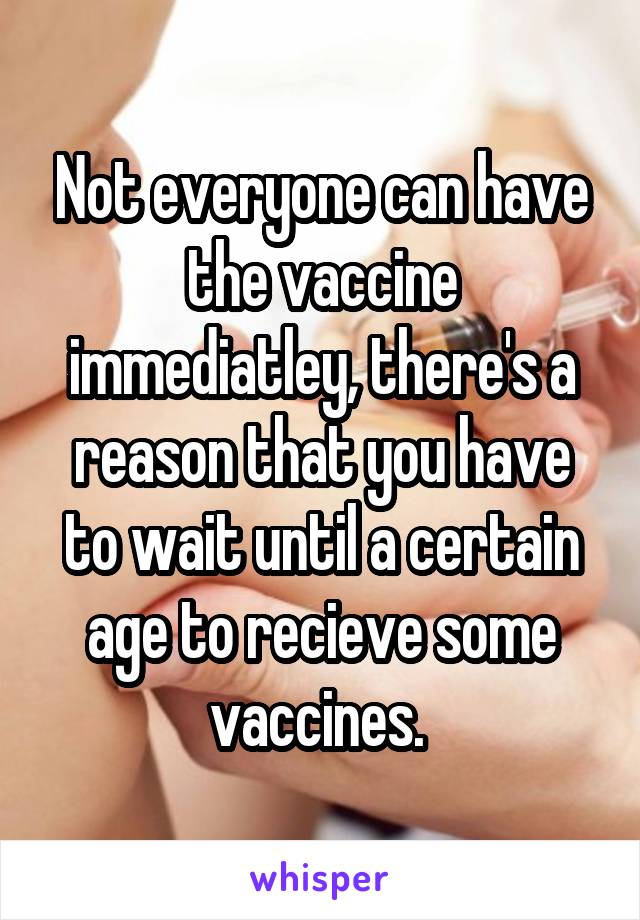 Not everyone can have the vaccine immediatley, there's a reason that you have to wait until a certain age to recieve some vaccines. 