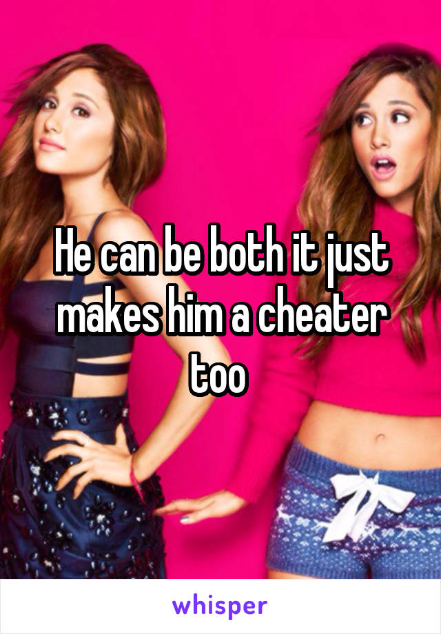 He can be both it just makes him a cheater too 